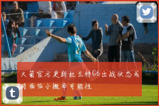 火箭官方更新杜兰特G6出战状态或将面临小概率可能性