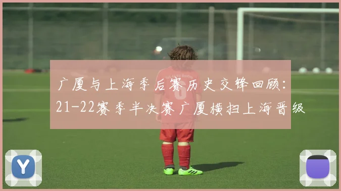 广厦与上海季后赛历史交锋回顾：21-22赛季半决赛广厦横扫上海晋级决赛