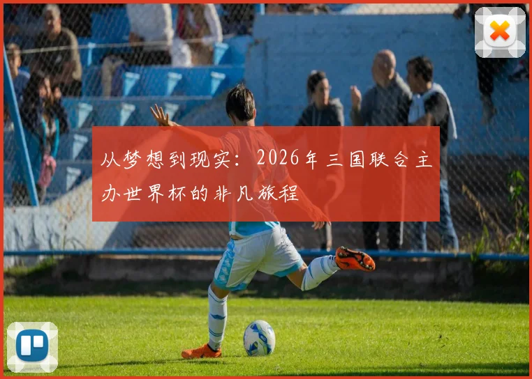 从梦想到现实：2026年三国联合主办世界杯的非凡旅程