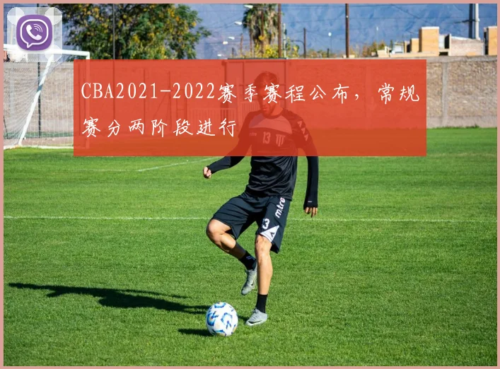 CBA2021-2022赛季赛程公布，常规赛分两阶段进行