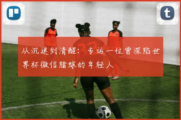 从沉迷到清醒：专访一位曾深陷世界杯微信赌球的年轻人