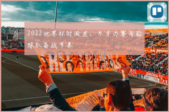 2022世界杯时间差，冬季办赛考验球队备战节奏