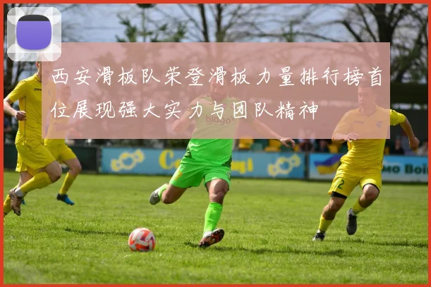西安滑板队荣登滑板力量排行榜首位展现强大实力与团队精神