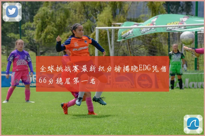 全球挑战赛最新积分榜揭晓EDG凭借66分稳居第一名