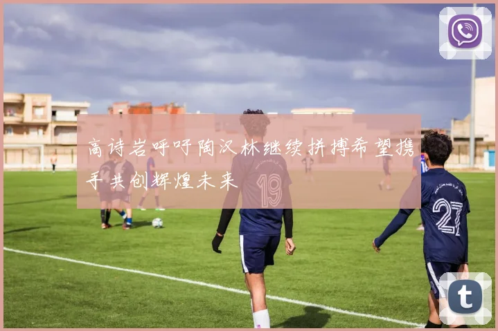 高诗岩呼吁陶汉林继续拼搏希望携手共创辉煌未来