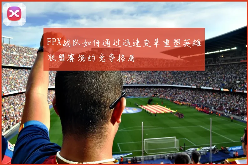 FPX战队如何通过迅速变革重塑英雄联盟赛场的竞争格局