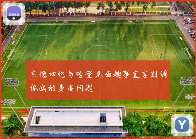 韦德回忆与哈登见面趣事直言别调侃我的身高问题