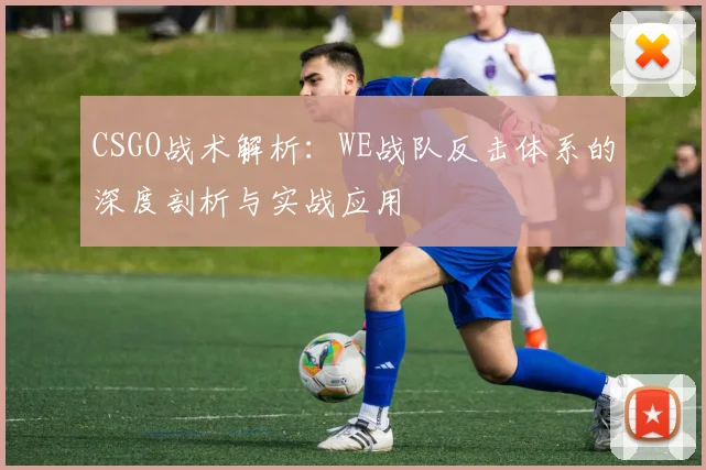 CSGO战术解析：WE战队反击体系的深度剖析与实战应用