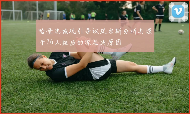 哈登忠诚观引争议皮尔斯分析其源于76人经历的深层次原因