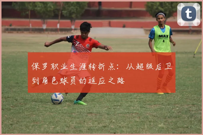 保罗职业生涯转折点：从超级后卫到角色球员的适应之路