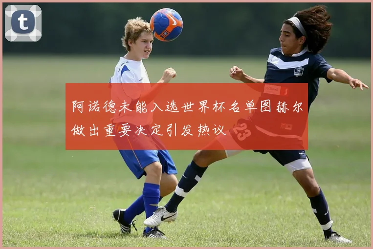 阿诺德未能入选世界杯名单图赫尔做出重要决定引发热议
