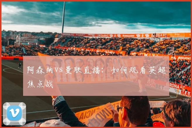 阿森纳vs曼联直播：如何观看英超焦点战
